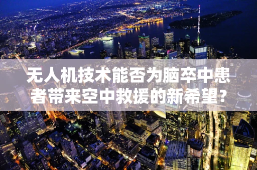 无人机技术能否为脑卒中患者带来空中救援的新希望？