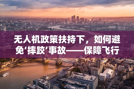 无人机政策扶持下，如何避免‘摔跤’事故——保障飞行安全的新思路？