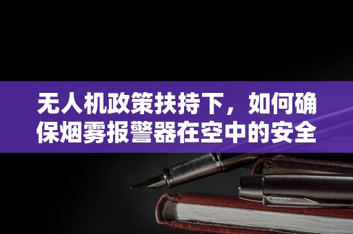 无人机政策扶持下，如何确保烟雾报警器在空中的安全监测？