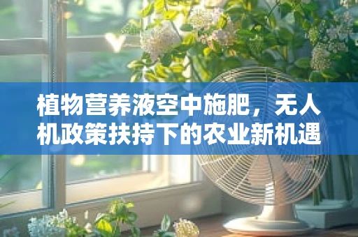 植物营养液空中施肥，无人机政策扶持下的农业新机遇？