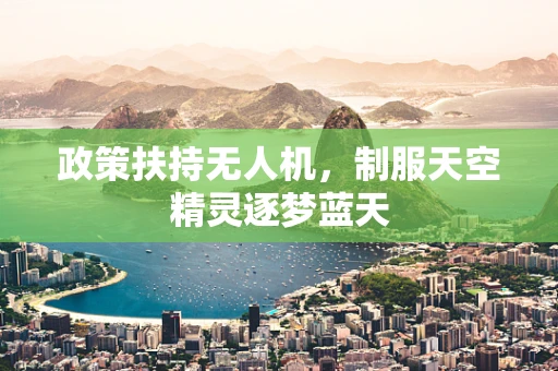 政策扶持无人机，制服天空精灵逐梦蓝天