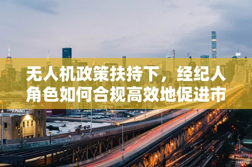 无人机政策扶持下，经纪人角色如何合规高效地促进市场发展？