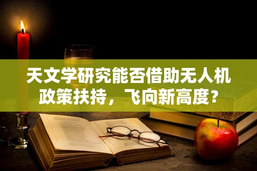 天文学研究能否借助无人机政策扶持，飞向新高度？