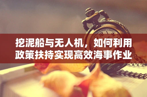 挖泥船与无人机，如何利用政策扶持实现高效海事作业？