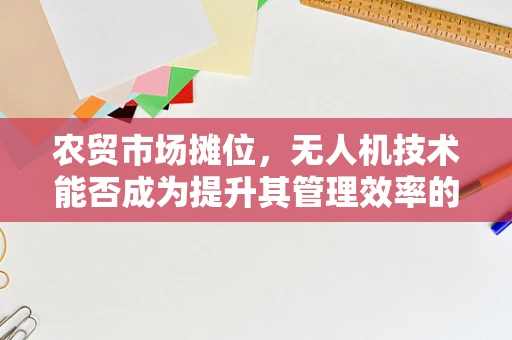 农贸市场摊位，无人机技术能否成为提升其管理效率的新引擎？