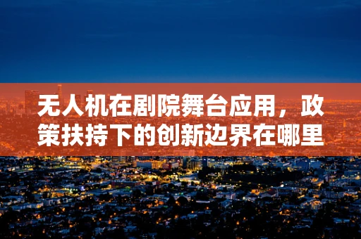 无人机在剧院舞台应用，政策扶持下的创新边界在哪里？