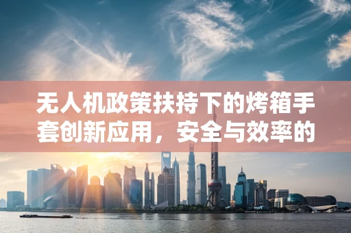 无人机政策扶持下的烤箱手套创新应用，安全与效率的双重保障？
