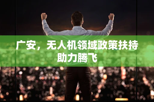 广安，无人机领域政策扶持助力腾飞