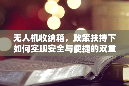 无人机收纳箱，政策扶持下如何实现安全与便捷的双重保障？