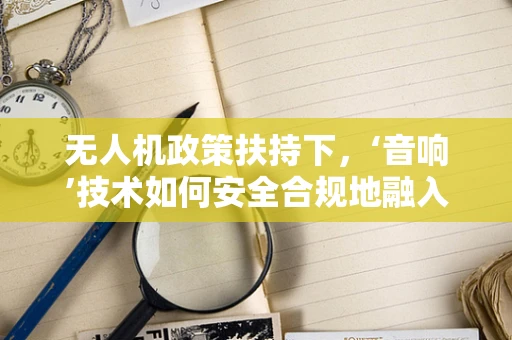 无人机政策扶持下，‘音响’技术如何安全合规地融入飞行？