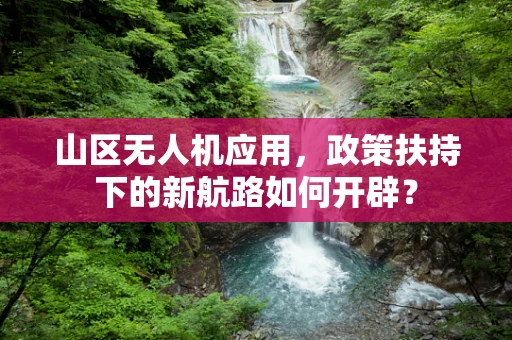 山区无人机应用，政策扶持下的新航路如何开辟？