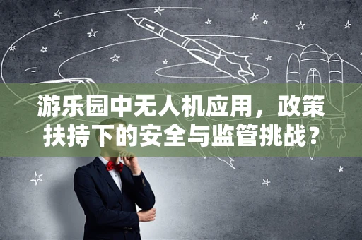 游乐园中无人机应用，政策扶持下的安全与监管挑战？