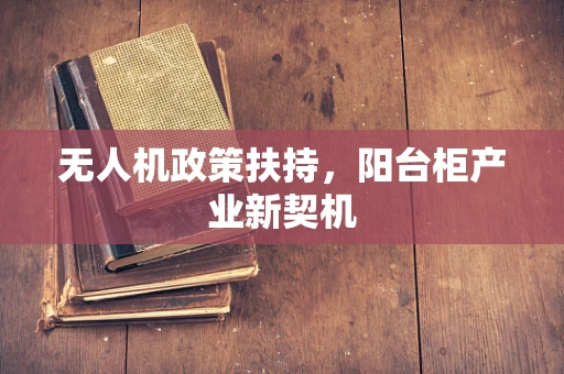 无人机政策扶持，阳台柜产业新契机