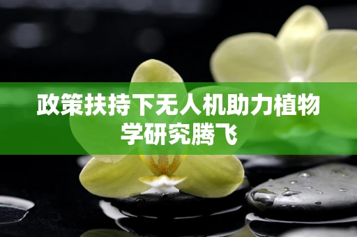 政策扶持下无人机助力植物学研究腾飞
