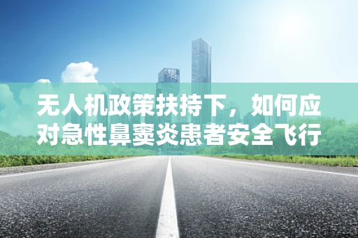 无人机政策扶持下，如何应对急性鼻窦炎患者安全飞行的挑战？