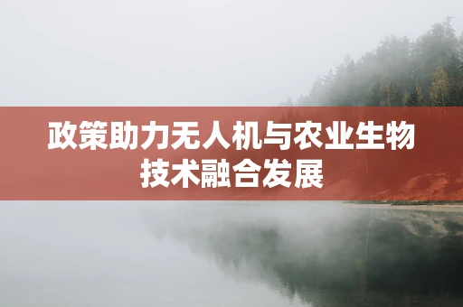 政策助力无人机与农业生物技术融合发展