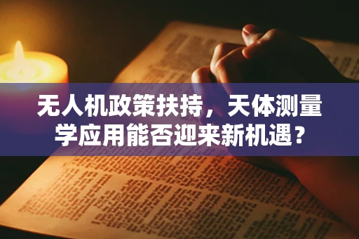 无人机政策扶持，天体测量学应用能否迎来新机遇？
