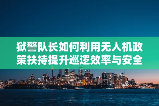 狱警队长如何利用无人机政策扶持提升巡逻效率与安全？