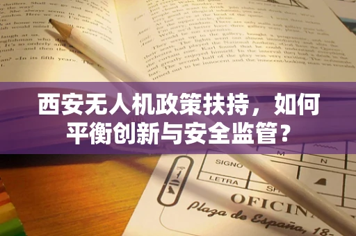 西安无人机政策扶持，如何平衡创新与安全监管？