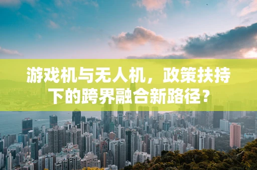 游戏机与无人机，政策扶持下的跨界融合新路径？