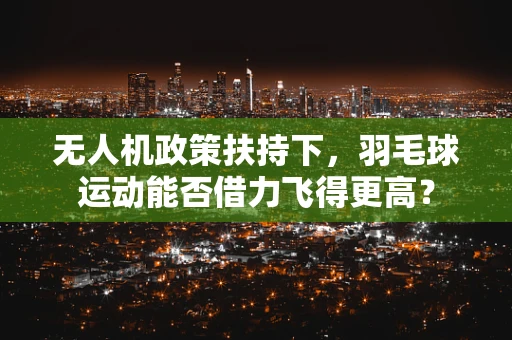 无人机政策扶持下，羽毛球运动能否借力飞得更高？