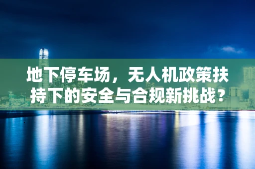 地下停车场，无人机政策扶持下的安全与合规新挑战？