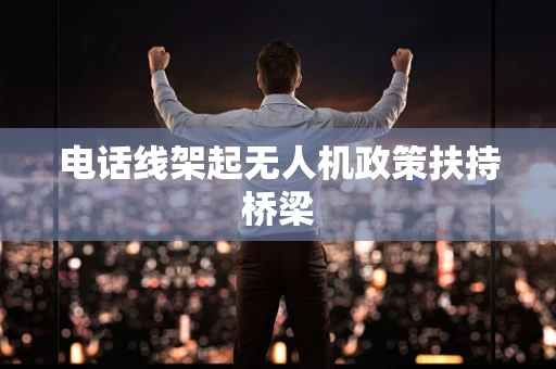 电话线架起无人机政策扶持桥梁