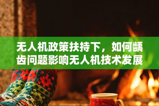 无人机政策扶持下，如何龋齿问题影响无人机技术发展？