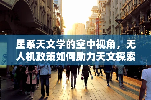 星系天文学的空中视角，无人机政策如何助力天文探索新维度？