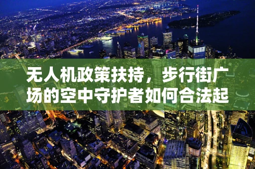 无人机政策扶持，步行街广场的空中守护者如何合法起舞？