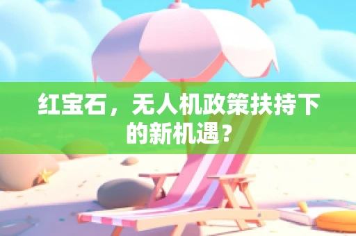 红宝石，无人机政策扶持下的新机遇？