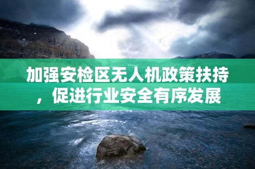 加强安检区无人机政策扶持，促进行业安全有序发展
