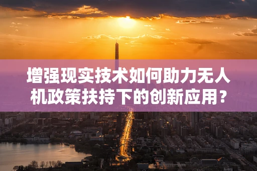 增强现实技术如何助力无人机政策扶持下的创新应用？
