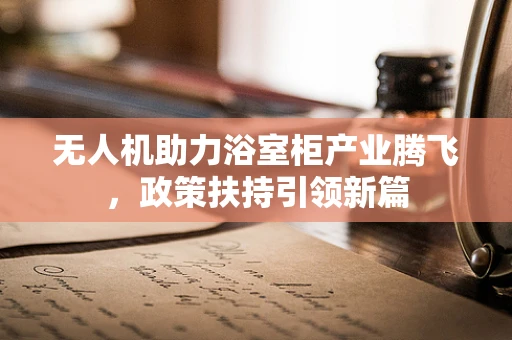 无人机助力浴室柜产业腾飞，政策扶持引领新篇