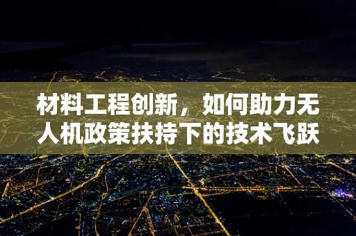 材料工程创新，如何助力无人机政策扶持下的技术飞跃？