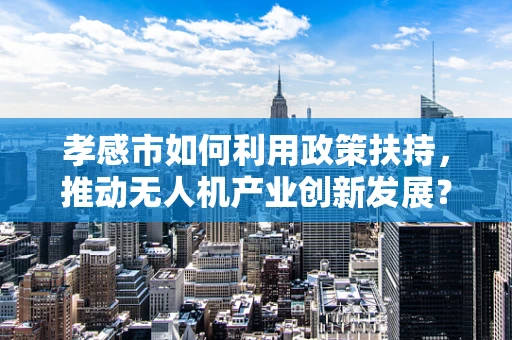 孝感市如何利用政策扶持，推动无人机产业创新发展？