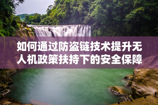 如何通过防盗链技术提升无人机政策扶持下的安全保障？