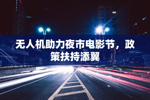 无人机助力夜市电影节，政策扶持添翼