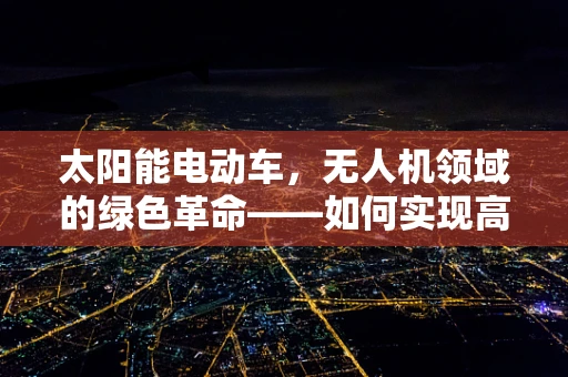 太阳能电动车，无人机领域的绿色革命——如何实现高效、可持续的能源利用？