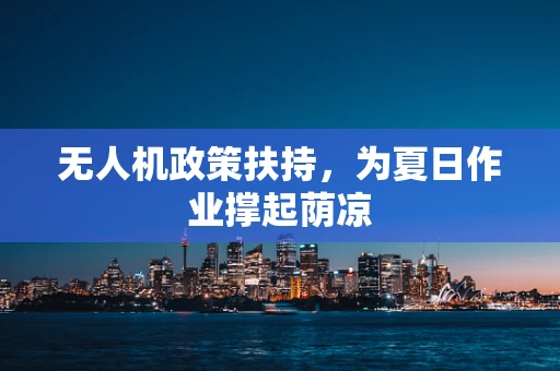 无人机政策扶持，为夏日作业撑起荫凉