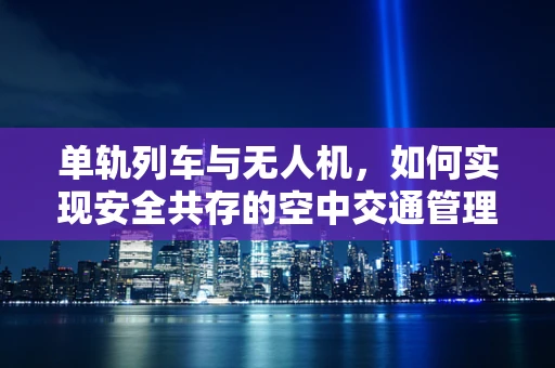 单轨列车与无人机，如何实现安全共存的空中交通管理新策略？