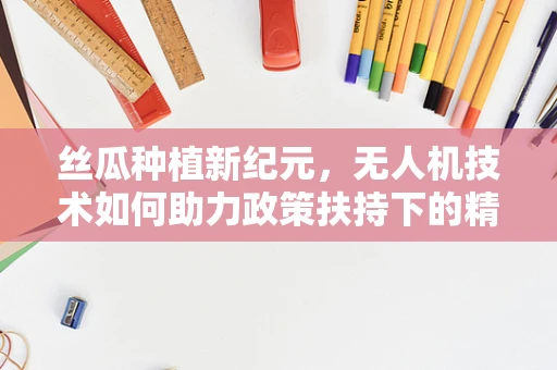 丝瓜种植新纪元，无人机技术如何助力政策扶持下的精准农业？