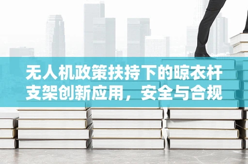 无人机政策扶持下的晾衣杆支架创新应用，安全与合规的智慧之问