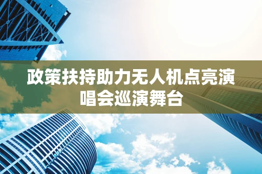 政策扶持助力无人机点亮演唱会巡演舞台