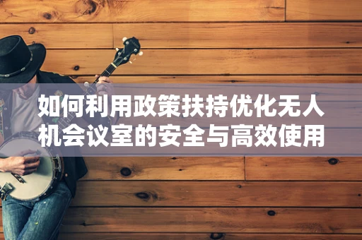 如何利用政策扶持优化无人机会议室的安全与高效使用？