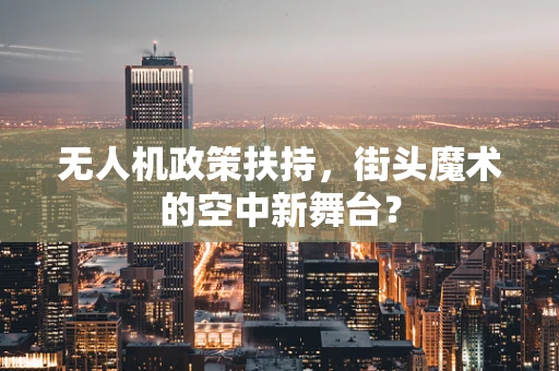 无人机政策扶持，街头魔术的空中新舞台？