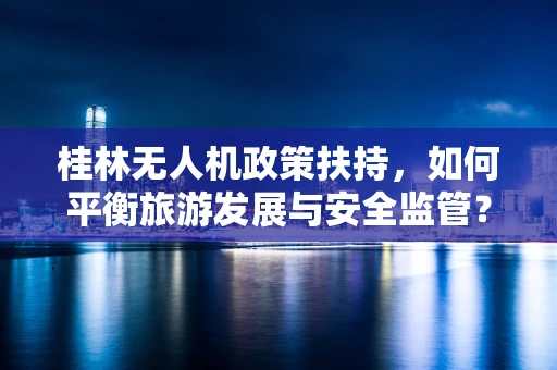 桂林无人机政策扶持，如何平衡旅游发展与安全监管？