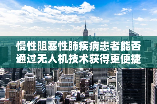慢性阻塞性肺疾病患者能否通过无人机技术获得更便捷的医疗援助？
