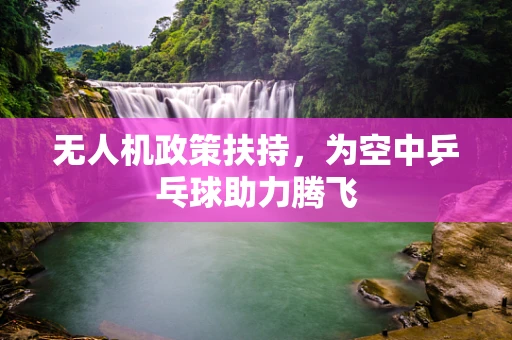 无人机政策扶持，为空中乒乓球助力腾飞