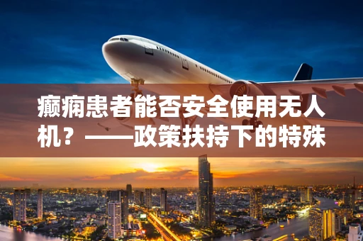 癫痫患者能否安全使用无人机？——政策扶持下的特殊考量